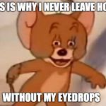 tom and jerry | THIS IS WHY I NEVER LEAVE HOME; WITHOUT MY EYEDROPS | image tagged in tom and jerry | made w/ Imgflip meme maker