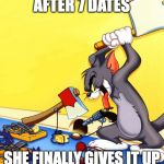 tom and jerry 1 | AFTER 7 DATES; SHE FINALLY GIVES IT UP | image tagged in tom and jerry 1 | made w/ Imgflip meme maker