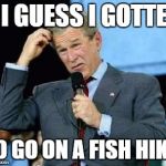 Or was it Jeb? | I, I GUESS I GOTTEN; TO GO ON A FISH HIKE. | image tagged in the mean,georgey bushey,a dork of a dork meme | made w/ Imgflip meme maker