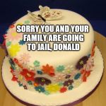 BIRTHDAY BUTTERFLY CAKE | SORRY YOU AND YOUR FAMILY ARE GOING TO JAIL, DONALD | image tagged in birthday butterfly cake | made w/ Imgflip meme maker