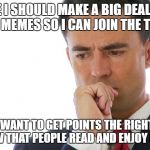 The importance debate: Points vs Respect | MAYBE I SHOULD MAKE A BIG DEAL WHEN I UPVOTE MEMES SO I CAN JOIN THE TOP USERS; BUT I WANT TO GET POINTS THE RIGHT WAY AND KNOW THAT PEOPLE READ AND ENJOY MY MEMES | image tagged in memes,maybe i should,dank memes,meanwhile on imgflip,funny,decisions | made w/ Imgflip meme maker