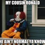 Pennywise Sitting On Porch | MY COUSIN RONALD; HE AIN'T NORMAL YA'KNOW. | image tagged in pennywise sitting on porch | made w/ Imgflip meme maker