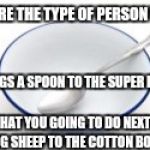 Super bowl meme by keylan richardson. | YOU'RE THE TYPE OF PERSON WHO; BRINGS A SPOON TO THE SUPER BOWL; WHAT YOU GOING TO DO NEXT? BRING SHEEP TO THE COTTON BOWL? | image tagged in super bowl meme by keylan richardson | made w/ Imgflip meme maker