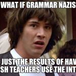 Makes sense... | WHAT IF GRAMMAR NAZIS; ARE JUST THE RESULTS OF HAVING ENGLISH TEACHERS USE THE INTERNET | image tagged in conspiracy keanu,grammar nazi,internet,english teachers | made w/ Imgflip meme maker
