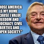 Gleeful George Soros | "I CHOSE AMERICA AS MY HOME BECAUSE I VALUE FREEDOM AND DEMOCRACY, CIVIL LIBERTIES AND AN OPEN SOCIETY." | image tagged in gleeful george soros | made w/ Imgflip meme maker