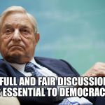 George Soros | A FULL AND FAIR DISCUSSION IS ESSENTIAL TO DEMOCRACY | image tagged in george soros | made w/ Imgflip meme maker