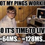 Time To Live | I GOT MY PINGS WORKING; SO IT'S TIME TO LIVE; =64MS...
=128MS... | image tagged in 80's computer guy,funny,memes,computer guy,nerd,hacker | made w/ Imgflip meme maker