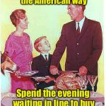 American Thanksgiving | Celebrate Thanksgiving the American way; Spend the evening waiting in line to buy products made in China | image tagged in happy thanksgiving,memes,shopping,american,thanksgiving,black friday | made w/ Imgflip meme maker