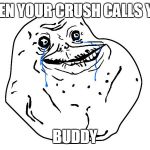 forever alone | WHEN YOUR CRUSH CALLS YOU; BUDDY | image tagged in forever alone | made w/ Imgflip meme maker