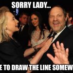 Even Harvey Weinstein has standards! | SORRY LADY... I HAVE TO DRAW THE LINE SOMEWHERE | image tagged in hillary clinton and harvey weinstein,predator,abuse | made w/ Imgflip meme maker