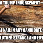 Nail in Coffin | A TRUMP ENDORSEMENT =; THE FINAL NAIL IN ANY CANDIDATE'S COFFIN; JUST ASK LUTHER STRANGE AND ED GILLESPIE | image tagged in nail in coffin | made w/ Imgflip meme maker