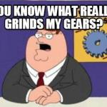 You know what really grinds my gears?