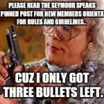 Madea | PLEASE READ THE SEYMOUR SPEAKS OUT PINNED POST FOR NEW MEMBERS ORIENTATION FOR RULES AND GUIDELINES.. CUZ I ONLY GOT THREE BULLETS LEFT. | image tagged in madea | made w/ Imgflip meme maker