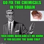 A lot of people are lacking the hormones that steer logical thinking. | GO FIX THE CHEMICALS IN YOUR BRAIN; THEN COME BACK AND LET ME KNOW IF YOU BELIEVE THE SAME CRAP | image tagged in kill yourself guy on mental health | made w/ Imgflip meme maker