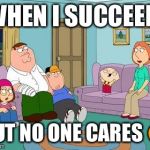 Stewie Laughing | WHEN I SUCCEED; BUT NO ONE CARES 🙃 | image tagged in stewie laughing | made w/ Imgflip meme maker