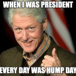 Bill Clinton thumbs up | WHEN I WAS PRESIDENT; EVERY DAY WAS HUMP DAY | image tagged in bill clinton thumbs up,hump day | made w/ Imgflip meme maker