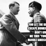 good to see you | YOU LET THE BRITISH ESCAPE DUNKIRK....SO DON'T GIVE ME THIS "YOU CANT HANDLE GREECE" CRAP | image tagged in good to see you | made w/ Imgflip meme maker