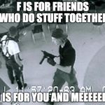 Columbine Cafeteria | F IS FOR FRIENDS WHO DO STUFF TOGETHER; U IS FOR YOU AND MEEEEEEE | image tagged in columbine cafeteria | made w/ Imgflip meme maker