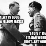 good to see you | IT'S ALWAYS GOOD TO SEE A FELLOW FACIST; "FACIST" IS AN ITALIAN WORD YOU IDIOT...GET YOUR OWN | image tagged in good to see you | made w/ Imgflip meme maker