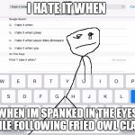 i hate it when... | I HATE IT WHEN; WHEN IM SPANKED IN THE EYES WHILE FOLLOWING FRIED OWL CLAWS. | image tagged in i hate it when | made w/ Imgflip meme maker