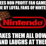 Nintendo vs the fans | SEES NON PROFIT FAN GAMES MADE BY LOYAL FANS OF NINTENDO; TAKES THEM ALL DOWN AND LAUGHS AT THEM | image tagged in nintendo logo,scumbag | made w/ Imgflip meme maker