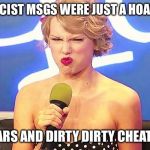 Taylor swift racist hoax | RACIST MSGS WERE JUST A HOAX? LIARS AND DIRTY DIRTY CHEATS! | image tagged in taylor swift racist hoax,taylor swift,racist,hoax | made w/ Imgflip meme maker