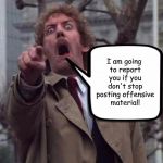 Invasion of The Body Snatchers Donald Sutherland  | I am going to report you if you don't stop posting offensive material! | image tagged in invasion of the body snatchers donald sutherland,sjw,easily offended,memes | made w/ Imgflip meme maker