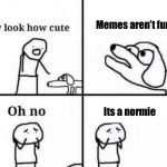 Oh No, It’s Retarded  | Memes aren’t funny; Its a normie | image tagged in oh no it’s retarded  | made w/ Imgflip meme maker