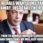 Controversial no. Just truth.... | IF LIBERALS WANT GUNS TAKEN AWAY, JUST TAKE THEIRS; THEY USE THEM TO AMBUSH INNOCENT CONSERVATIVES AND CHRISTIANS. WE WILL KEEP OURS | image tagged in nigel farage serious | made w/ Imgflip meme maker
