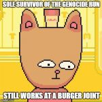 Burgerpants | SOLE SURVIVOR OF THE GENOCIDE RUN; STILL WORKS AT A BURGER JOINT | image tagged in burgerpants | made w/ Imgflip meme maker