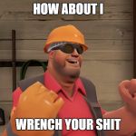 TF2 Fat Engi | HOW ABOUT I; WRENCH YOUR SHIT | image tagged in tf2 fat engi | made w/ Imgflip meme maker