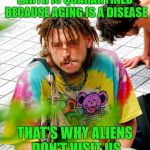 Stoner PhD figured it out | EARTH IS QUARANTINED BECAUSE AGING IS A DISEASE THAT'S WHY ALIENS DON'T VISIT US | image tagged in memes,stoner phd,aliens,stupid,clarity | made w/ Imgflip meme maker