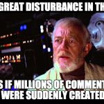 I felt a great disturbance in the Force | I FELT A GREAT DISTURBANCE IN THE FORCE; AS IF MILLIONS OF COMMENTS WERE SUDDENLY CREATED | image tagged in i felt a great disturbance in the force | made w/ Imgflip meme maker