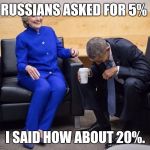 Obama and Hillary | RUSSIANS ASKED FOR 5%; I SAID HOW ABOUT 20%. | image tagged in obama and hillary | made w/ Imgflip meme maker