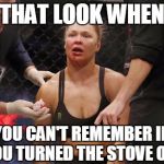 ronda rousey | THAT LOOK WHEN; YOU CAN'T REMEMBER IF YOU TURNED THE STOVE OFF | image tagged in ronda rousey | made w/ Imgflip meme maker
