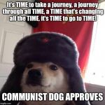 My Dad's a computer | It's TIME to take a journey, a journey through all TIME, a TIME that's changing all the TIME, it's TIME to go to TIME! COMMUNIST DOG APPROVES | image tagged in communist dog,dhmis,time,communism,michael bay | made w/ Imgflip meme maker