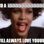 Whitney Houston I Will Always Love You  | AND A; WILL ALWAYS LOVE YOUUUU | image tagged in whitney houston i will always love you | made w/ Imgflip meme maker