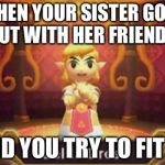 zelda dress | WHEN YOUR SISTER GOES OUT WITH HER FRIENDS; AND YOU TRY TO FIT IN | image tagged in zelda dress | made w/ Imgflip meme maker