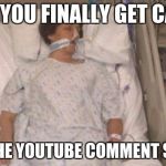 Hospitalized | WHEN YOU FINALLY GET CANCER; FROM THE YOUTUBE COMMENT SECTION | image tagged in hospitalized | made w/ Imgflip meme maker