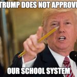 Donald Trump School System | TRUMP DOES NOT APPROVE; OUR SCHOOL SYSTEM | image tagged in donald trump,school,memes,pencils,funny | made w/ Imgflip meme maker