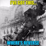 The train arriving on platform 3 is now on the high street... | DON'T WORRY, I'VE GOT THIS... WHERE'S REVERSE AGAIN? | image tagged in train crash,memes,trains | made w/ Imgflip meme maker