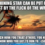 Palm trees, sunset | A SHINING STAR CAN BE PUT OUT JUST BY THE FLICK OF THE WRIST; WATCH HOW YOU TREAT OTHERS. YOU NEVER KNOW WHO YOU GOT TO RUN TO. -LS69 | image tagged in palm trees sunset | made w/ Imgflip meme maker