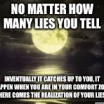 Shoot for the moon | NO MATTER HOW MANY LIES YOU TELL; INVENTUALLY IT CATCHES UP TO YOU, IT HAPPEN WHEN YOU ARE IN YOUR COMFORT ZONE. HERE COMES THE REALIZATION OF YOUR LIES. | image tagged in shoot for the moon | made w/ Imgflip meme maker