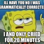 I'll have you know spongebob | ILL HAVE YOU NO I WAS GRAMMATICALLY CORRECTED; I AND ONLY CRIED FOR 20 MINUTES | image tagged in i'll have you know spongebob | made w/ Imgflip meme maker