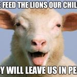 Lil’ Kim’s Cucks | IF WE FEED THE LIONS OUR CHILDREN; THEY WILL LEAVE US IN PEACE | image tagged in sheeple,blackmail,lies,fear,college liberal,military | made w/ Imgflip meme maker