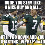 Hundley and Rodg | DUDE, YOU SEEM LIKE A NICE GUY AND ALL... BUT IF I GO DOWN AND YOUR STARTING...WE'RE F*#&ED | image tagged in aaron rodgers,brett hundley,packers suck,nfl memes,fantasy football,funny memes | made w/ Imgflip meme maker