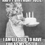 Cake Cat | HAPPY BIRTHDAY JULIE! I AM BLESSED TO HAVE YOU AS MY SISTER... | image tagged in cake cat | made w/ Imgflip meme maker
