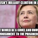 Hillary Clinton | WHY ISN'T HILLARY CLINTON IN JAIL ? THAT WOULD BE A CRUEL AND UNUSUAL PUNISHMENT TO THE PRISONERS. | image tagged in hillary clinton | made w/ Imgflip meme maker