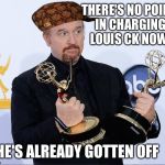 Louis CK Emmy | THERE'S NO POINT IN CHARGING LOUIS CK NOW; HE'S ALREADY GOTTEN OFF | image tagged in louis ck emmy,scumbag | made w/ Imgflip meme maker