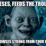 Gollom | YESES, FEEDS THE TROLL; IT GROWSES STRONG FROM YOUR HATES | image tagged in gollom | made w/ Imgflip meme maker